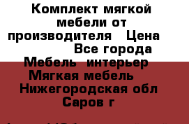 Комплект мягкой мебели от производителя › Цена ­ 175 900 - Все города Мебель, интерьер » Мягкая мебель   . Нижегородская обл.,Саров г.